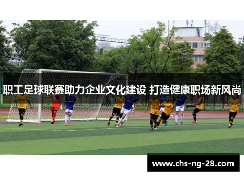职工足球联赛助力企业文化建设 打造健康职场新风尚 职工足球联赛助力企业文化建设 打造健康职场新风尚
