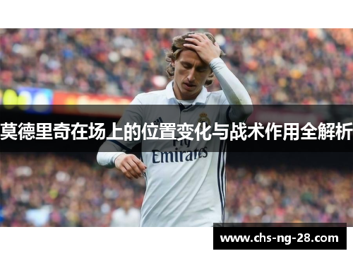 莫德里奇在场上的位置变化与战术作用全解析 莫德里奇在场上的位置变化与战术作用全解析