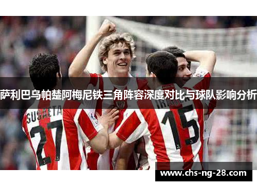 萨利巴乌帕楚阿梅尼铁三角阵容深度对比与球队影响分析 萨利巴乌帕楚阿梅尼铁三角阵容深度对比与球队影响分析