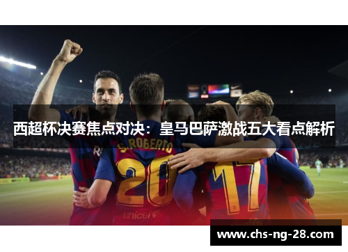 西超杯决赛焦点对决:皇马巴萨激战五大看点解析 西超杯决赛焦点对决:皇马巴萨激战五大看点解析