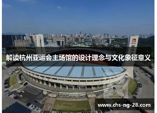 解读杭州亚运会主场馆的设计理念与文化象征意义 解读杭州亚运会主场馆的设计理念与文化象征意义
