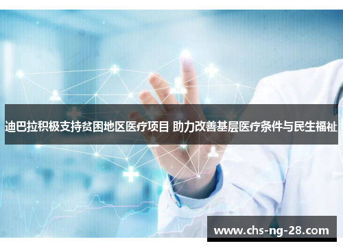 迪巴拉积极支持贫困地区医疗项目 助力改善基层医疗条件与民生福祉
