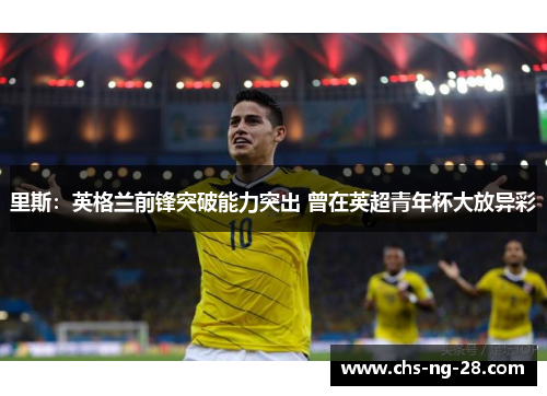 里斯：英格兰前锋突破能力突出 曾在英超青年杯大放异彩