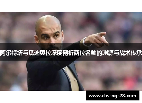 阿尔特塔与瓜迪奥拉深度剖析两位名帅的渊源与战术传承