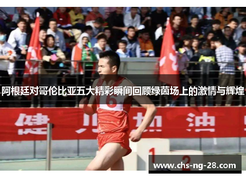 阿根廷对哥伦比亚五大精彩瞬间回顾绿茵场上的激情与辉煌 阿根廷对哥伦比亚五大精彩瞬间回顾绿茵场上的激情与辉煌