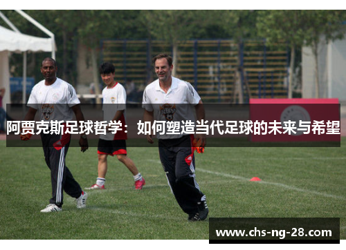 阿贾克斯足球哲学:如何塑造当代足球的未来与希望 阿贾克斯足球哲学:如何塑造当代足球的未来与希望