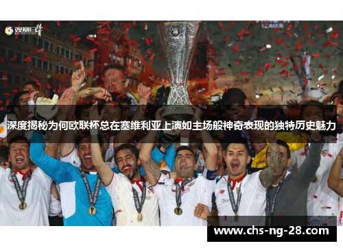 深度揭秘为何欧联杯总在塞维利亚上演如主场般神奇表现的独特历史魅力 深度揭秘为何欧联杯总在塞维利亚上演如主场般神奇表现的独特历史魅力