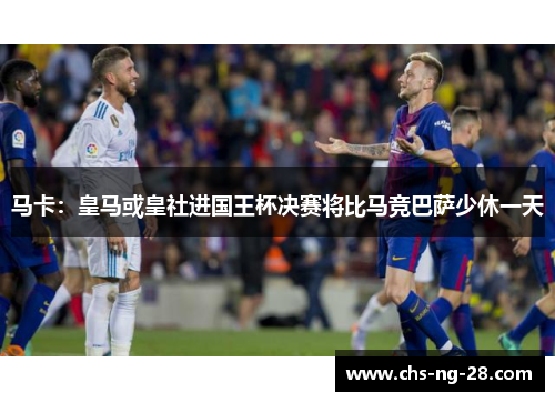 马卡：皇马或皇社进国王杯决赛将比马竞巴萨少休一天