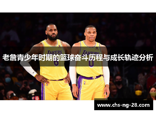 老詹青少年时期的篮球奋斗历程与成长轨迹分析