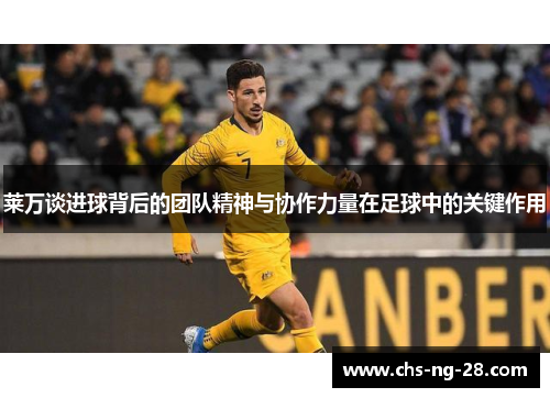 莱万谈进球背后的团队精神与协作力量在足球中的关键作用