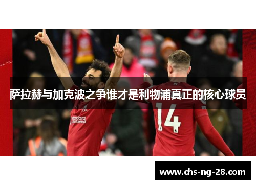 萨拉赫与加克波之争谁才是利物浦真正的核心球员 萨拉赫与加克波之争谁才是利物浦真正的核心球员