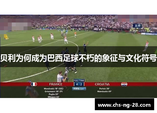 贝利为何成为巴西足球不朽的象征与文化符号 贝利为何成为巴西足球不朽的象征与文化符号