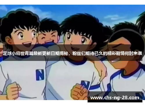 足球小将世青篇最新更新日期揭秘,粉丝们期待已久的精彩剧情何时来袭 足球小将世青篇最新更新日期揭秘,粉丝们期待已久的精彩剧情何时来袭