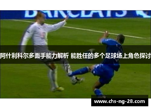 阿什利科尔多面手能力解析 能胜任的多个足球场上角色探讨