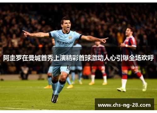 阿圭罗在曼城首秀上演精彩首球激动人心引爆全场欢呼 阿圭罗在曼城首秀上演精彩首球激动人心引爆全场欢呼