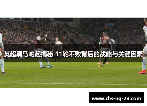 英超黑马崛起揭秘 11轮不败背后的战略与关键因素