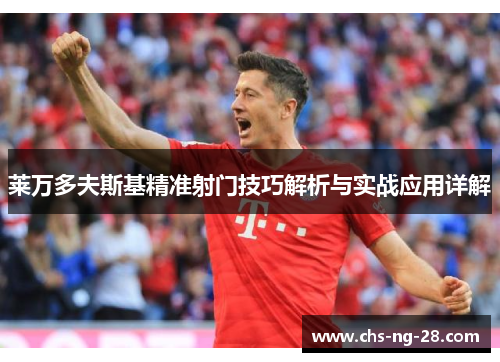 莱万多夫斯基精准射门技巧解析与实战应用详解 莱万多夫斯基精准射门技巧解析与实战应用详解