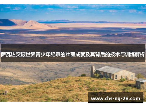 萨瓦达突破世界青少年纪录的壮丽成就及其背后的技术与训练解析 萨瓦达突破世界青少年纪录的壮丽成就及其背后的技术与训练解析
