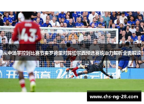 从中场掌控到比赛节奏罗德里对阵切尔西预选赛统治力解析全面解读