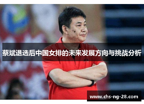 蔡斌退选后中国女排的未来发展方向与挑战分析