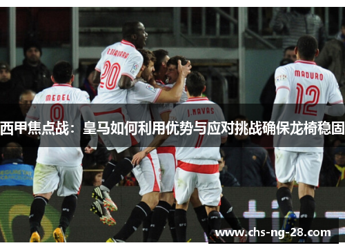 西甲焦点战：皇马如何利用优势与应对挑战确保龙椅稳固