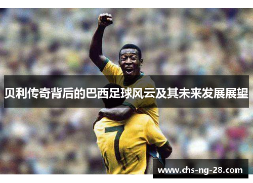 贝利传奇背后的巴西足球风云及其未来发展展望