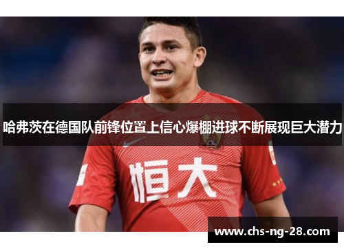 哈弗茨在德国队前锋位置上信心爆棚进球不断展现巨大潜力