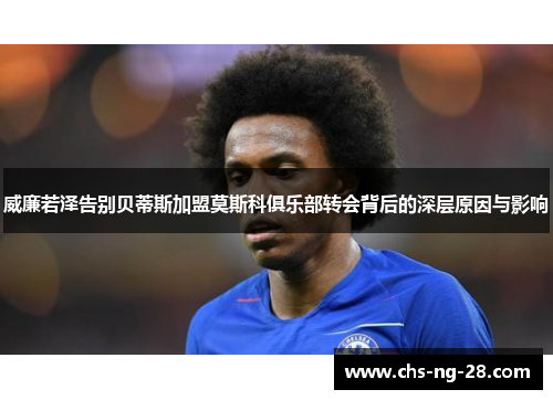 威廉若泽告别贝蒂斯加盟莫斯科俱乐部转会背后的深层原因与影响