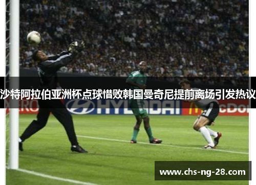 沙特阿拉伯亚洲杯点球惜败韩国曼奇尼提前离场引发热议
