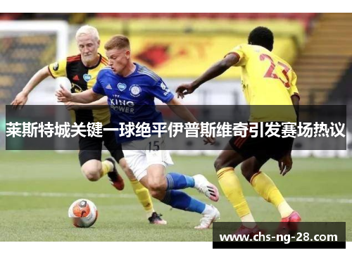 莱斯特城关键一球绝平伊普斯维奇引发赛场热议