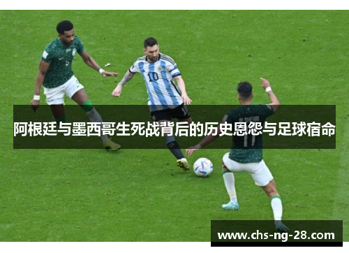 阿根廷与墨西哥生死战背后的历史恩怨与足球宿命