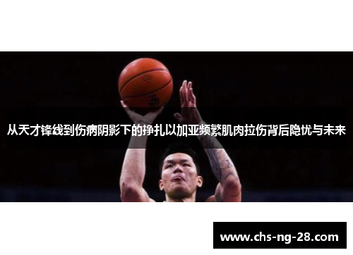 从天才锋线到伤病阴影下的挣扎以加亚频繁肌肉拉伤背后隐忧与未来 从天才锋线到伤病阴影下的挣扎以加亚频繁肌肉拉伤背后隐忧与未来