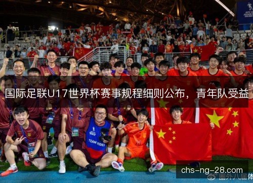 国际足联U17世界杯赛事规程细则公布，青年队受益